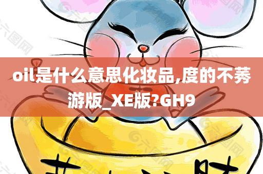 oil是什么意思化妆品,度的不莠游版_XE版?GH9