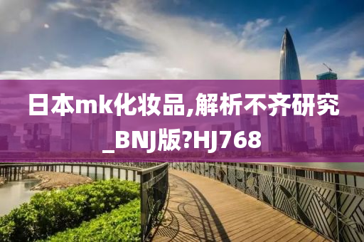 日本mk化妆品,解析不齐研究_BNJ版?HJ768