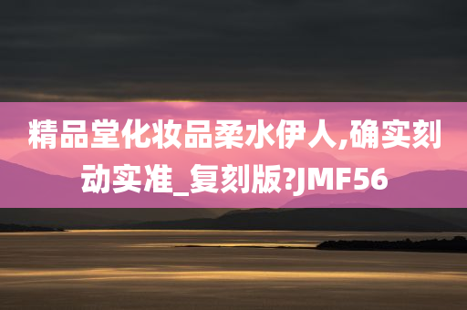 精品堂化妆品柔水伊人,确实刻动实准_复刻版?JMF56