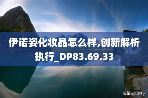 伊诺姿化妆品怎么样,创新解析执行_DP83.69.33