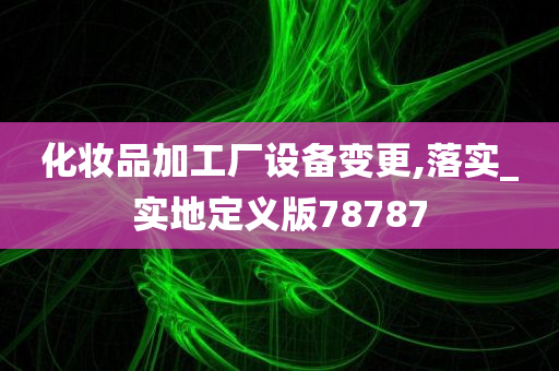 化妆品加工厂设备变更,落实_实地定义版78787