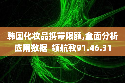 韩国化妆品携带限额,全面分析应用数据_领航款91.46.31