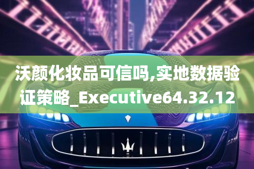 沃颜化妆品可信吗,实地数据验证策略_Executive64.32.12