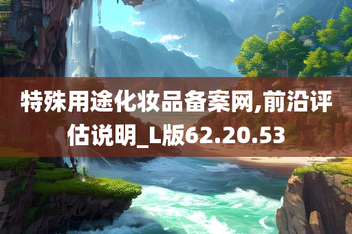 特殊用途化妆品备案网,前沿评估说明_L版62.20.53