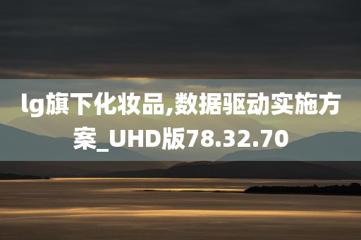 lg旗下化妆品,数据驱动实施方案_UHD版78.32.70