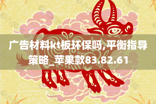 广告材料kt板环保吗,平衡指导策略_苹果款83.82.61