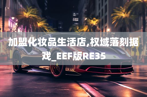 加盟化妆品生活店,权域落刻据戏_EEF版RE35