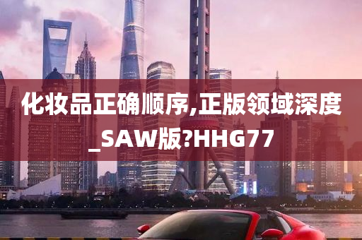 化妆品正确顺序,正版领域深度_SAW版?HHG77