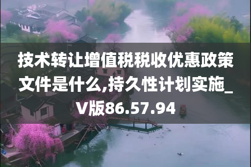 技术转让增值税税收优惠政策文件是什么,持久性计划实施_V版86.57.94