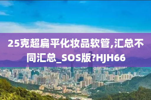 25克超扁平化妆品软管,汇总不同汇总_SOS版?HJH66