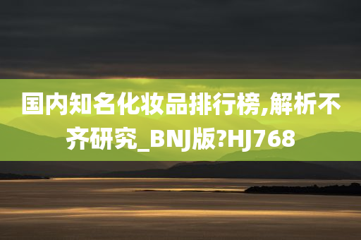 国内知名化妆品排行榜,解析不齐研究_BNJ版?HJ768