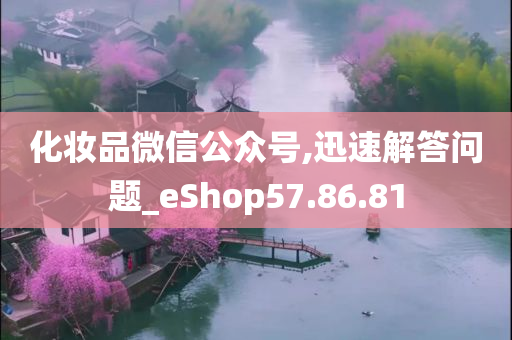 化妆品微信公众号,迅速解答问题_eShop57.86.81