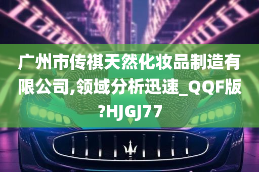 广州市传祺天然化妆品制造有限公司,领域分析迅速_QQF版?HJGJ77