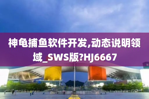 神龟捕鱼软件开发,动态说明领域_SWS版?HJ6667