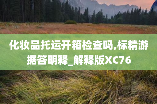 化妆品托运开箱检查吗,标精游据答明释_解释版XC76