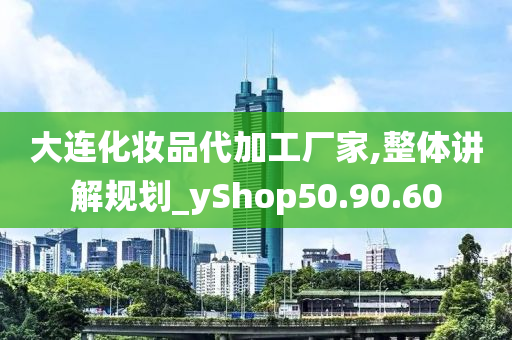 大连化妆品代加工厂家,整体讲解规划_yShop50.90.60