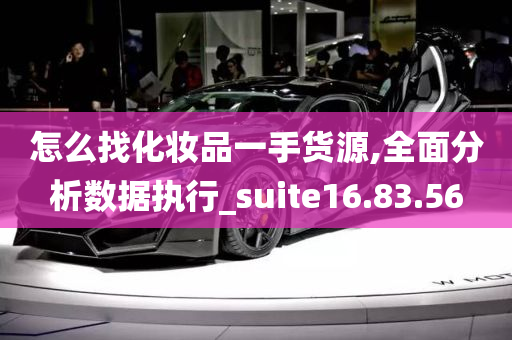 怎么找化妆品一手货源,全面分析数据执行_suite16.83.56