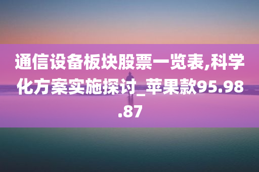 通信设备板块股票一览表,科学化方案实施探讨_苹果款95.98.87