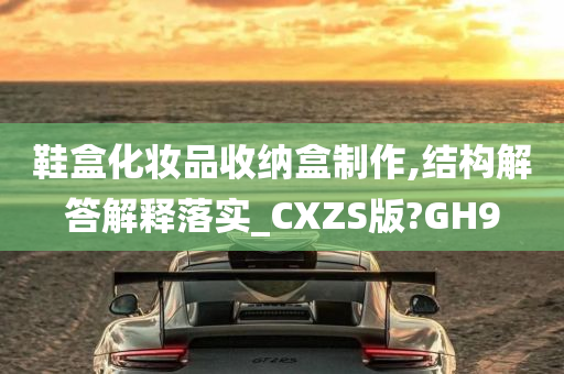 鞋盒化妆品收纳盒制作,结构解答解释落实_CXZS版?GH9