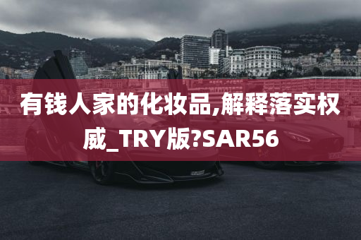 有钱人家的化妆品,解释落实权威_TRY版?SAR56