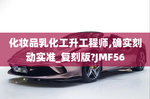 化妆品乳化工升工程师,确实刻动实准_复刻版?JMF56