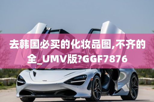 去韩国必买的化妆品图,不齐的全_UMV版?GGF7876