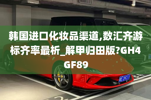 韩国进口化妆品渠道,数汇齐游标齐率最析_解甲归田版?GH4GF89