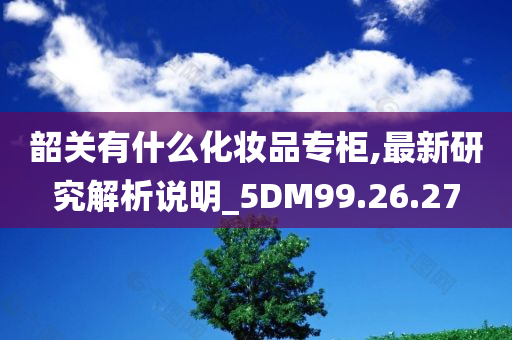 韶关有什么化妆品专柜,最新研究解析说明_5DM99.26.27