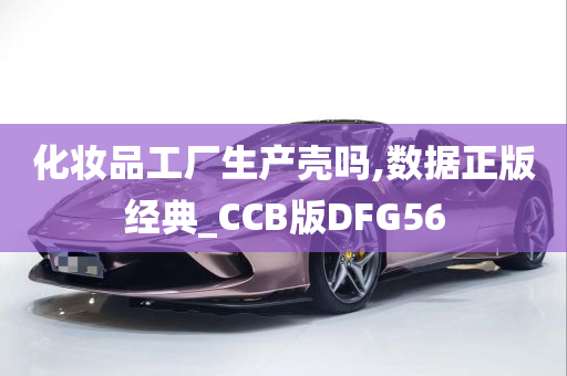 化妆品工厂生产壳吗,数据正版经典_CCB版DFG56