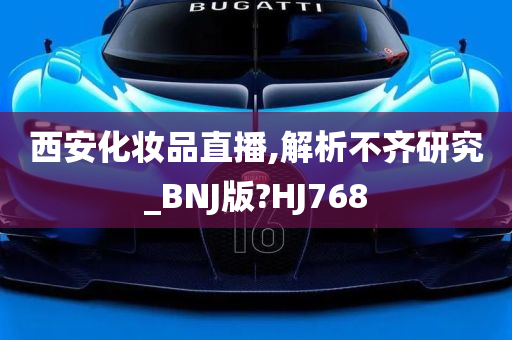 西安化妆品直播,解析不齐研究_BNJ版?HJ768