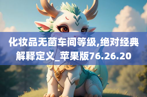 化妆品无菌车间等级,绝对经典解释定义_苹果版76.26.20