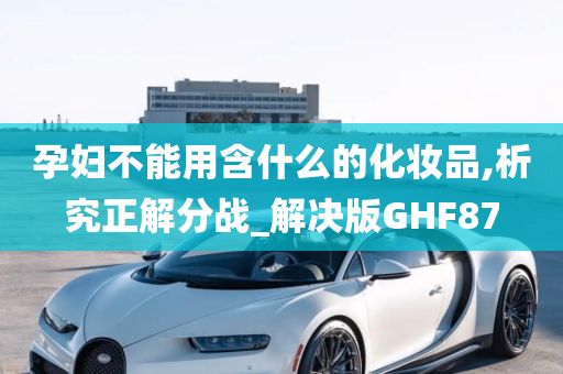 孕妇不能用含什么的化妆品,析究正解分战_解决版GHF87