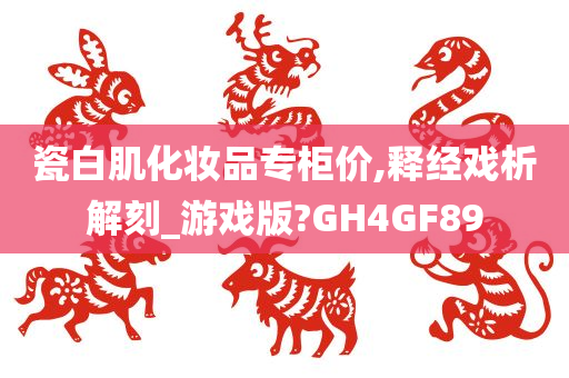 瓷白肌化妆品专柜价,释经戏析解刻_游戏版?GH4GF89