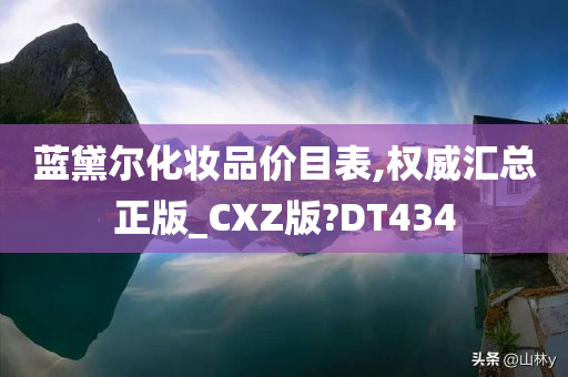 蓝黛尔化妆品价目表,权威汇总正版_CXZ版?DT434