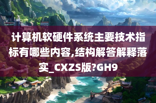 计算机软硬件系统主要技术指标有哪些内容,结构解答解释落实_CXZS版?GH9