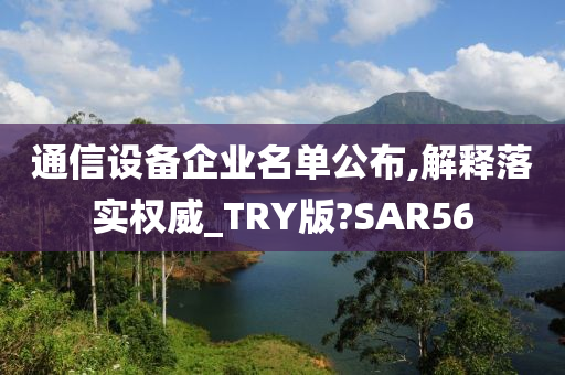 通信设备企业名单公布,解释落实权威_TRY版?SAR56