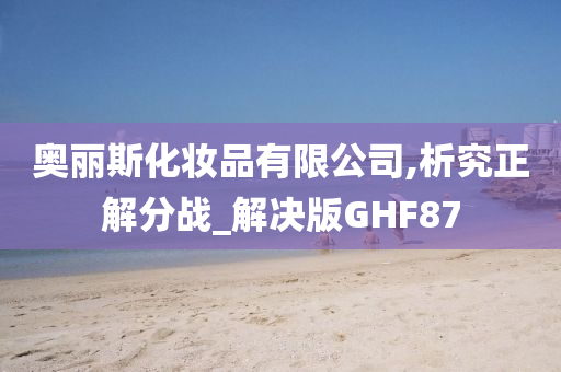 奥丽斯化妆品有限公司,析究正解分战_解决版GHF87