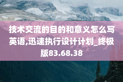 技术交流的目的和意义怎么写英语,迅速执行设计计划_终极版83.68.38