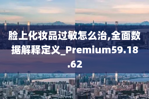 脸上化妆品过敏怎么治,全面数据解释定义_Premium59.18.62