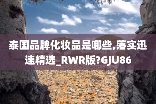 泰国品牌化妆品是哪些,落实迅速精选_RWR版?GJU86