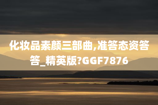 化妆品素颜三部曲,准答态资答答_精英版?GGF7876