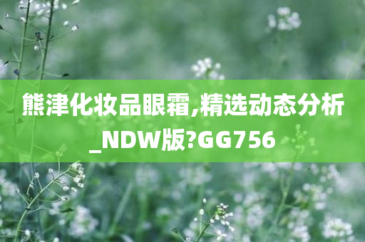 熊津化妆品眼霜,精选动态分析_NDW版?GG756