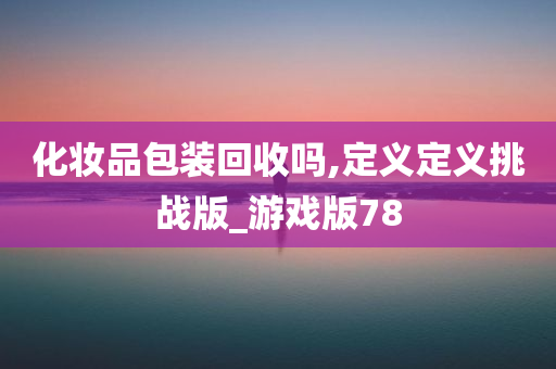 化妆品包装回收吗,定义定义挑战版_游戏版78