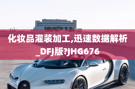 化妆品灌装加工,迅速数据解析_DFJ版?JHG676