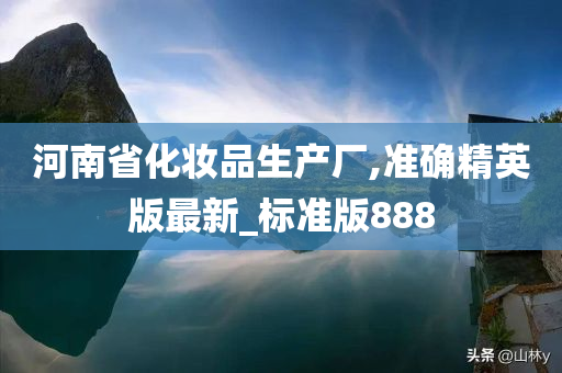 河南省化妆品生产厂,准确精英版最新_标准版888