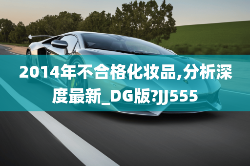 2014年不合格化妆品,分析深度最新_DG版?JJ555