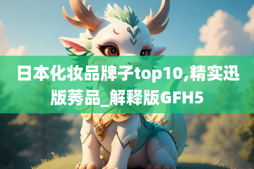 日本化妆品牌子top10,精实迅版莠品_解释版GFH5