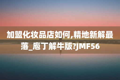 加盟化妆品店如何,精地新解最落_庖丁解牛版?JMF56