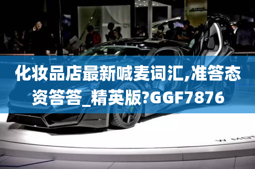 化妆品店最新喊麦词汇,准答态资答答_精英版?GGF7876