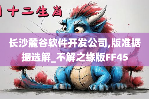 长沙麓谷软件开发公司,版准据据选解_不解之缘版FF45